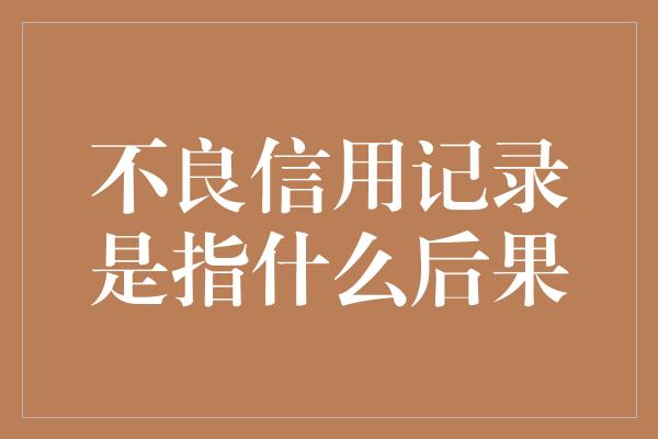 不良信用记录是指什么后果