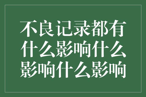 不良记录都有什么影响什么影响什么影响