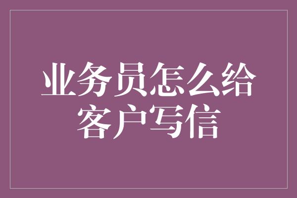 业务员怎么给客户写信