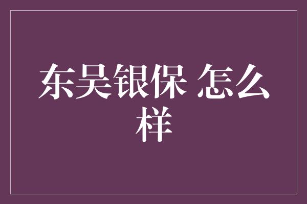 东吴银保 怎么样