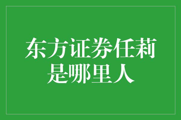 东方证券任莉是哪里人