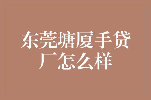 东莞塘厦手贷厂怎么样