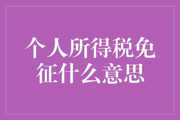 个人所得税免征什么意思