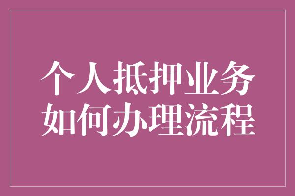 个人抵押业务如何办理流程