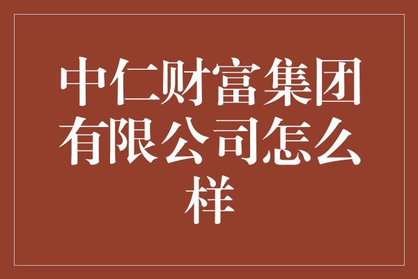 中仁财富集团有限公司怎么样