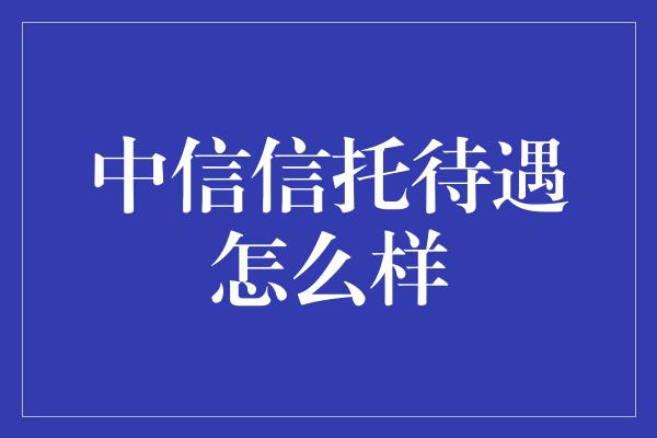 中信信托待遇怎么样