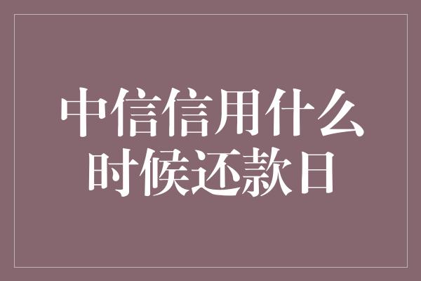 中信信用什么时候还款日