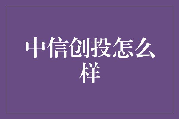 中信创投怎么样