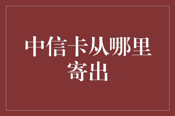 中信卡从哪里寄出