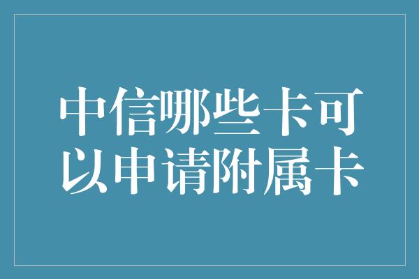 中信哪些卡可以申请附属卡