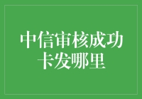 中信审核成功卡发哪里：探索信用卡从审核到送达的全过程