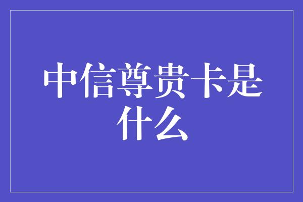 中信尊贵卡是什么