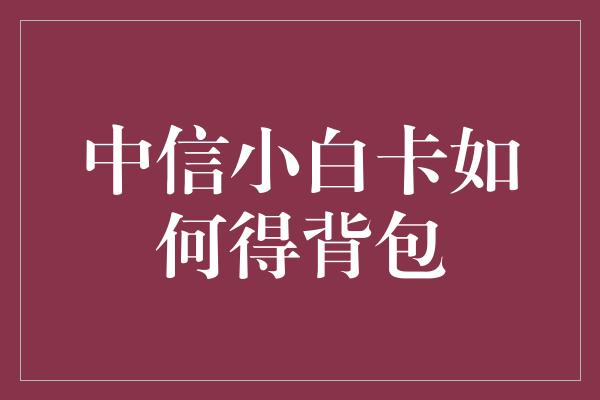 中信小白卡如何得背包