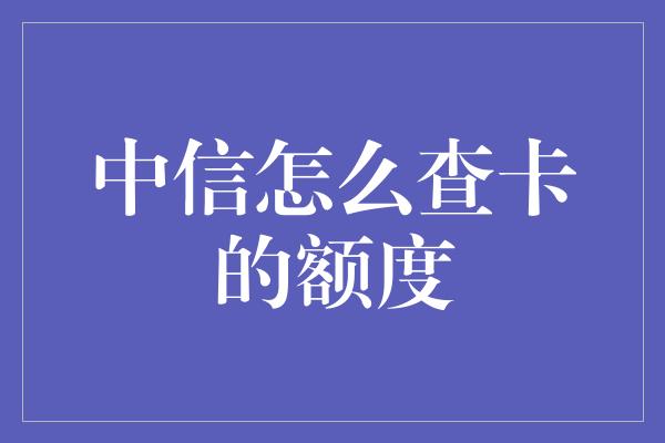 中信怎么查卡的额度