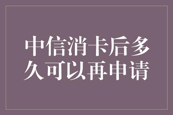 中信消卡后多久可以再申请