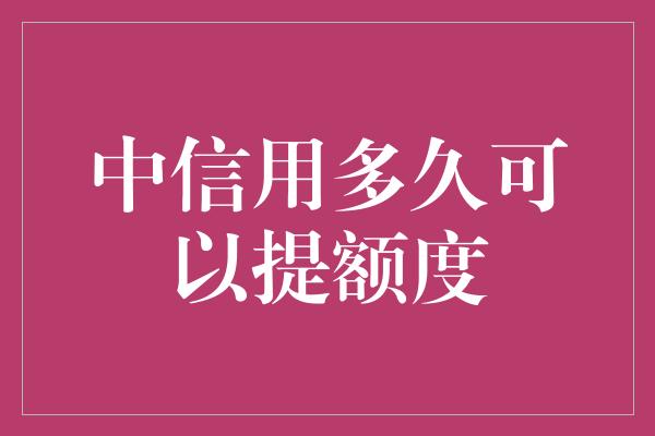 中信用多久可以提额度