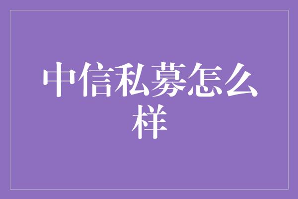 中信私募怎么样