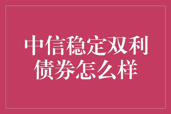 中信稳定双利债券怎么样