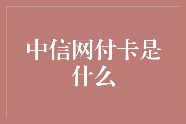 中信网付卡是什么