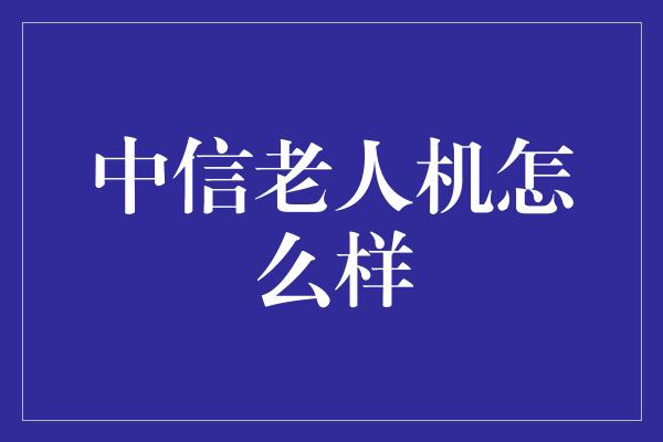 中信老人机怎么样