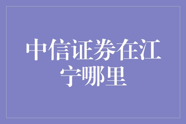 中信证券在江宁哪里