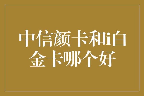 中信颜卡和i白金卡哪个好