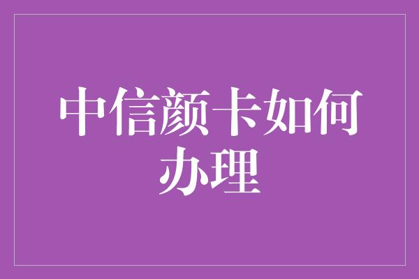 中信颜卡如何办理