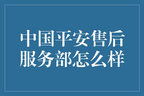 中国平安售后服务部怎么样