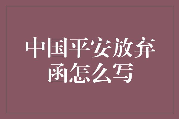 中国平安放弃函怎么写