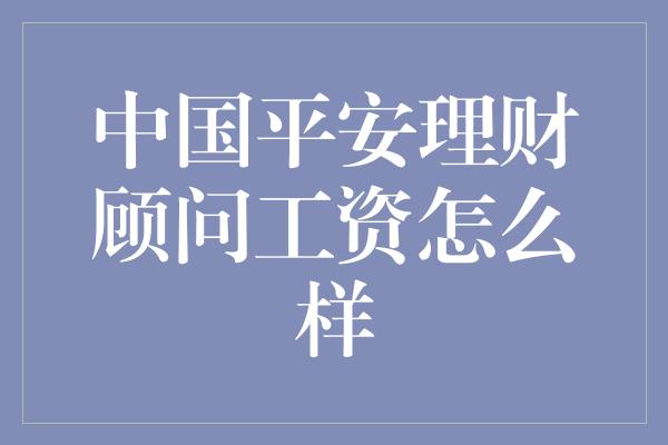 中国平安理财顾问工资怎么样