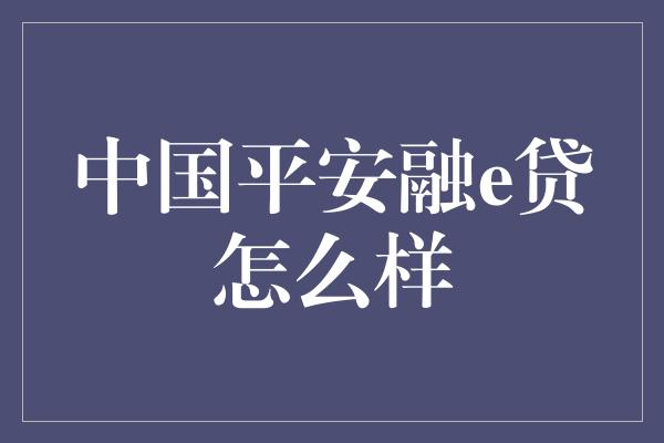 中国平安融e贷怎么样