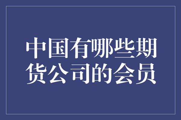 中国有哪些期货公司的会员