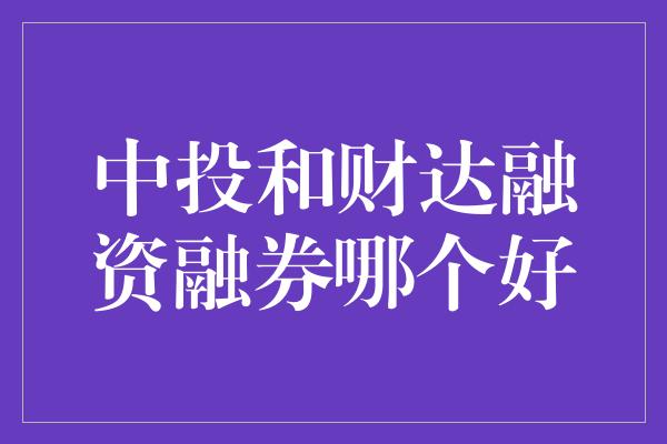 中投和财达融资融券哪个好