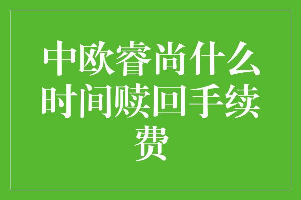 中欧睿尚什么时间赎回手续费