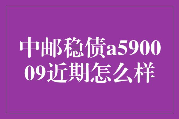 中邮稳债a590009近期怎么样