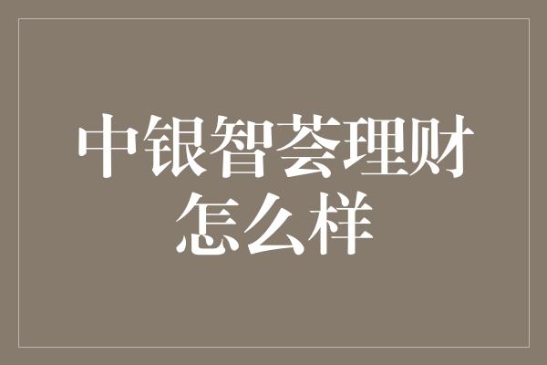 中银智荟理财怎么样