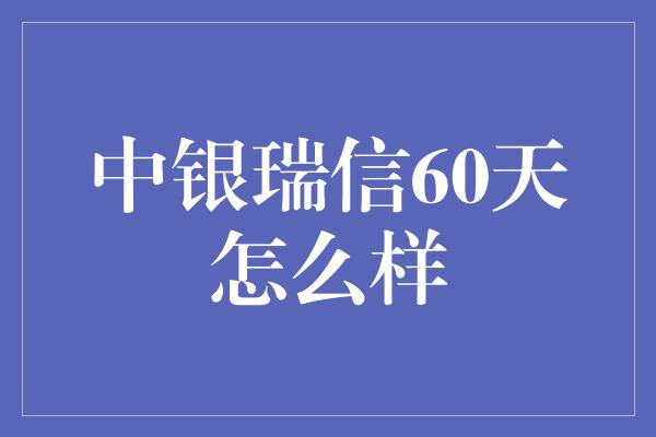 中银瑞信60天怎么样