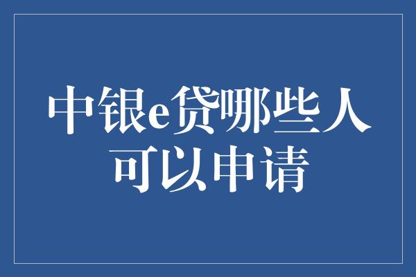 中银e贷哪些人可以申请