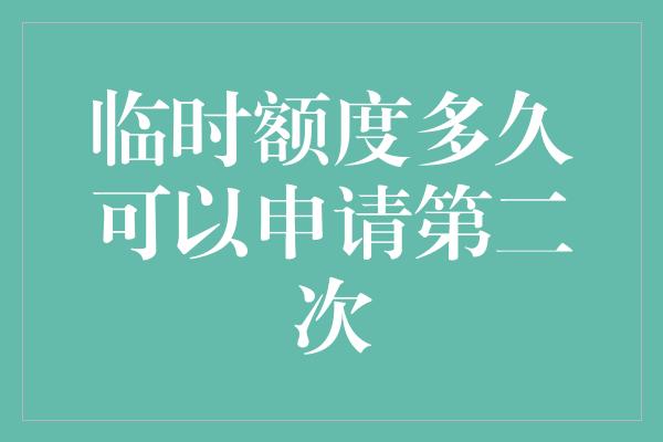 临时额度多久可以申请第二次