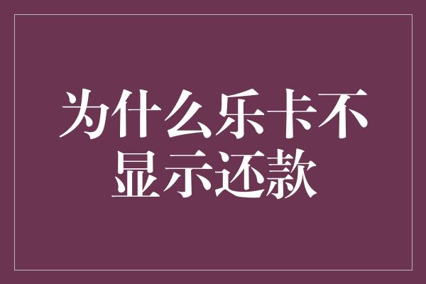 为什么乐卡不显示还款