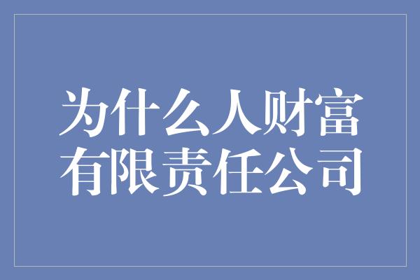 为什么人财富有限责任公司