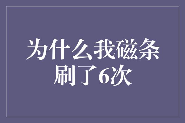 为什么我磁条刷了6次