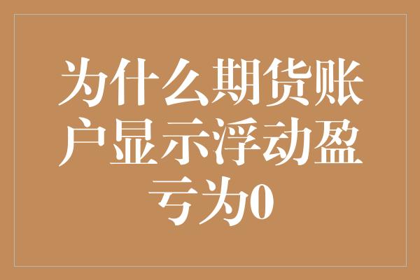 为什么期货账户显示浮动盈亏为0