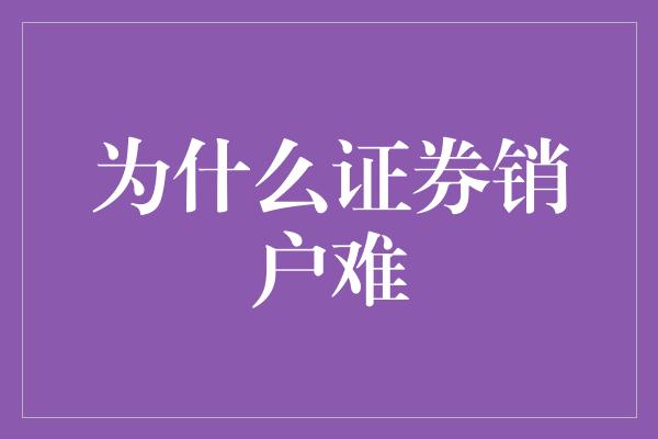 为什么证券销户难