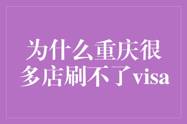 为什么重庆很多店刷不了visa