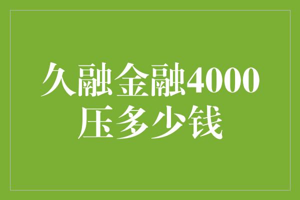 久融金融4000压多少钱