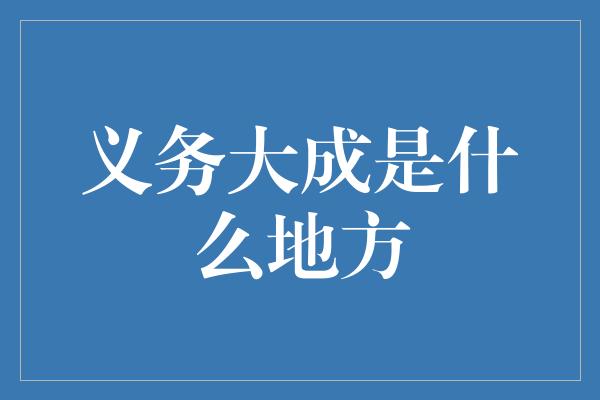 义务大成是什么地方