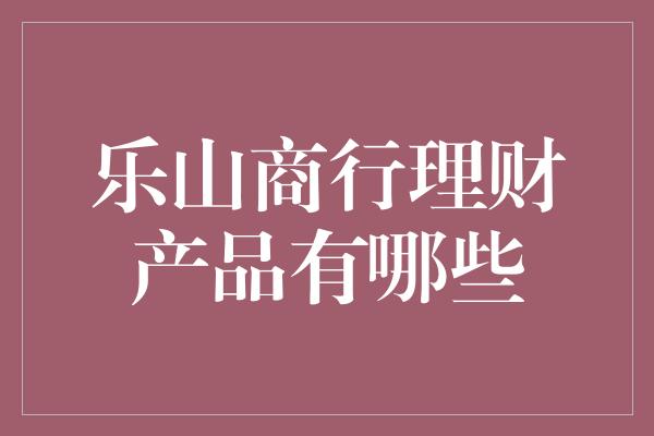 乐山商行理财产品有哪些