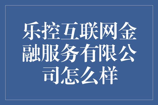 乐控互联网金融服务有限公司怎么样