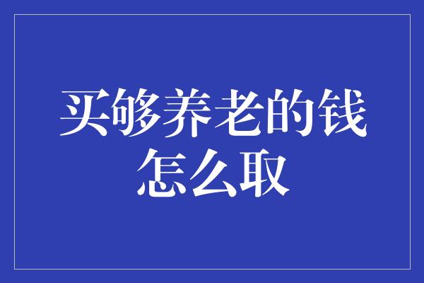 买够养老的钱怎么取